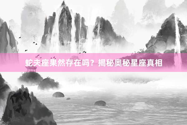 蛇夫座果然存在吗？揭秘奥秘星座真相