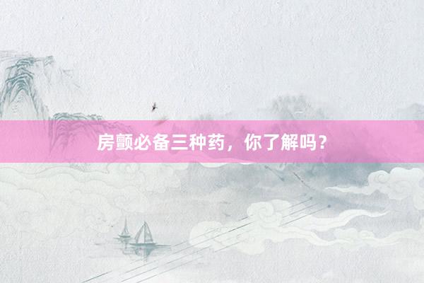 房颤必备三种药，你了解吗？
