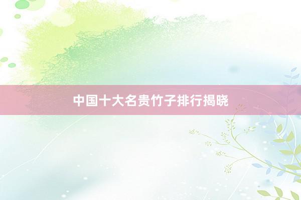 中国十大名贵竹子排行揭晓