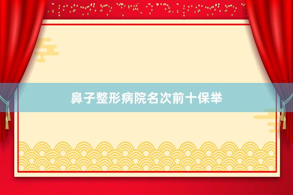 鼻子整形病院名次前十保举