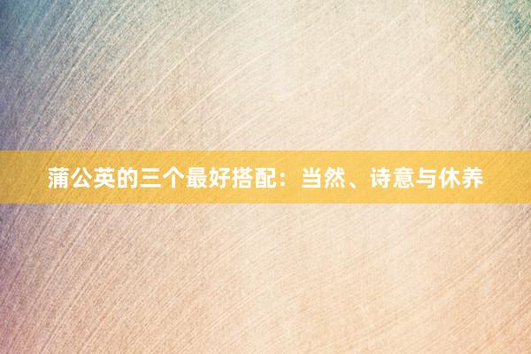 蒲公英的三个最好搭配：当然、诗意与休养