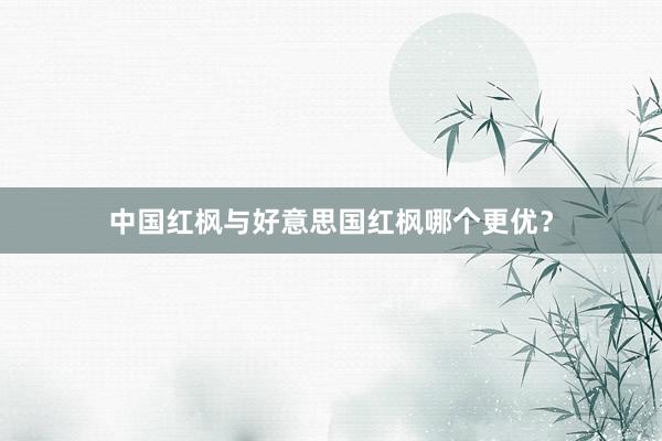 中国红枫与好意思国红枫哪个更优？