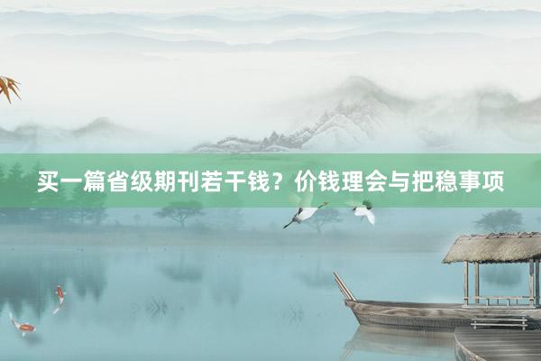 买一篇省级期刊若干钱？价钱理会与把稳事项