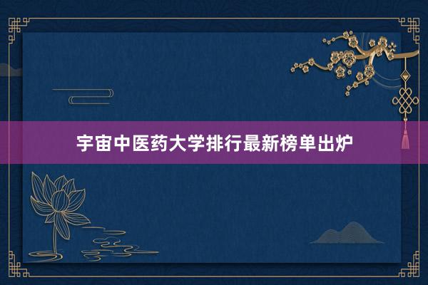 宇宙中医药大学排行最新榜单出炉