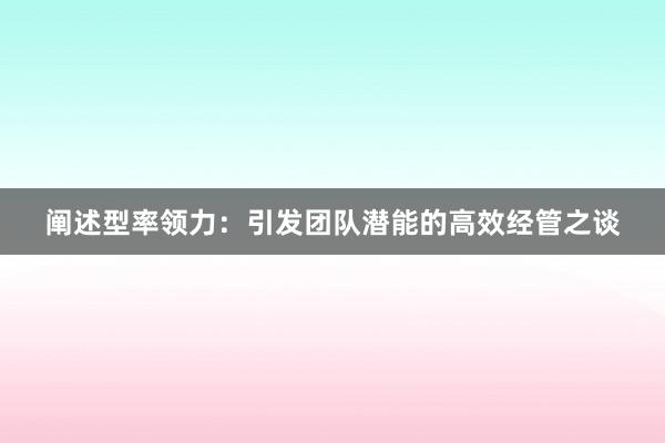 阐述型率领力：引发团队潜能的高效经管之谈