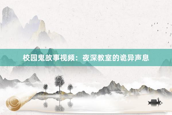 校园鬼故事视频:夜深教室的诡异声息