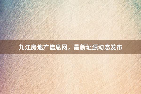 九江房地产信息网，最新址源动态发布